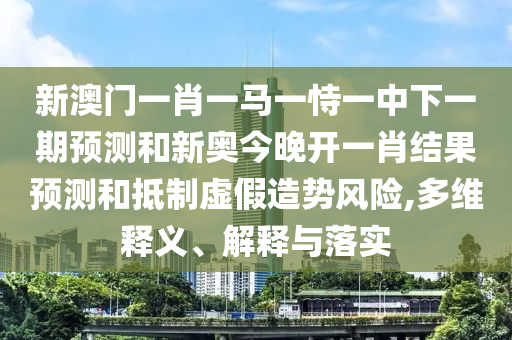 新澳門一肖一馬一恃一中下一期預測和新奧今晚開一肖結果預測和抵制虛假造勢風險,多維釋義、解釋與落實